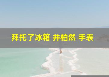 拜托了冰箱 井柏然 手表